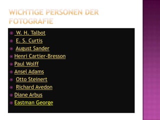 Wichtige Personen der FotografieW. H. TalbotE. S. CurtisAugust SanderHenri Cartier-BressonPaul WolffAnsel AdamsOtto SteinertRichard AvedonDiane ArbusEastman George  