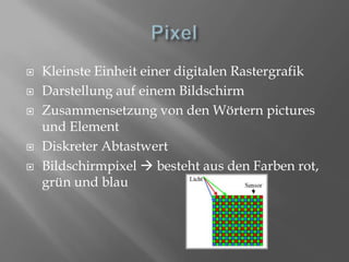 PixelKleinste Einheit einer digitalen RastergrafikDarstellung auf einem BildschirmZusammensetzung von den Wörtern pictures und ElementDiskreter AbtastwertBildschirmpixel  besteht aus den Farben rot, grün und blau