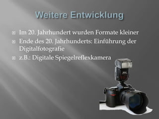 Weitere EntwicklungIm 20. Jahrhundert wurden Formate kleinerEnde des 20. Jahrhunderts: Einführung der Digitalfotografiez.B.: Digitale Spiegelreflexkamera