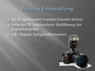 Weitere EntwicklungIm 20. Jahrhundert wurden Formate kleinerEnde des 20. Jahrhunderts: Einführung der Digitalfotografiez.B.: Digitale Spiegelreflexkamera