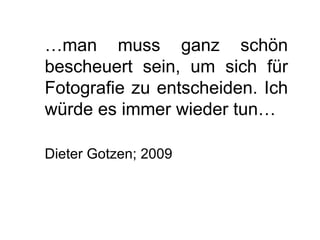 … man muss ganz schön bescheuert sein, um sich für Fotografie zu entscheiden. Ich würde es immer wieder tun… Dieter Gotzen; 2009