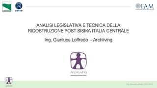 ANALISI LEGISLATIVA E TECNICA DELLA
RICOSTRUZIONE POST SISMA ITALIA CENTRALE
Ing. Gianluca Loffredo - Archliving
 
