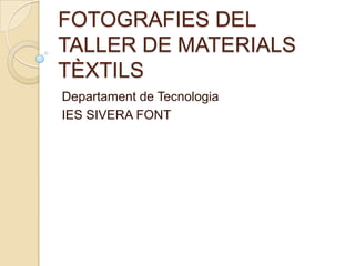 FOTOGRAFIES DEL
TALLER DE MATERIALS
TÈXTILS
Departament de Tecnologia
IES SIVERA FONT
 