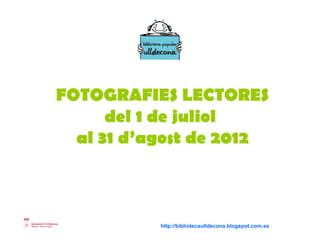 FOTOGRAFIES LECTORES
      del 1 de juliol
  al 31 d’agost de 2012



           http://bibliotecaulldecona.blogspot.com.es
 