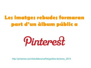 Les imatges rebudes formaran
part d’un àlbum públic a
http://pinterest.com/bibulldecona/fotografies-lectores_2013
 