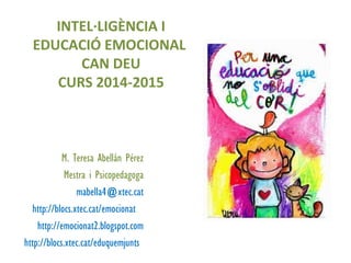 M. Teresa Abellán Pérez
Mestra i Psicopedagoga
mabella4@xtec.cat
http://blocs.xtec.cat/emocionat
http://emocionat2.blogspot.com
http://blocs.xtec.cat/eduquemjunts
INTEL·LIGÈNCIA I
EDUCACIÓ EMOCIONAL
CAN DEU
CURS 2014-2015
 
