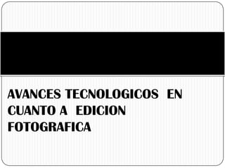 AVANCES TECNOLOGICOS EN
CUANTO A EDICION
FOTOGRAFICA
 