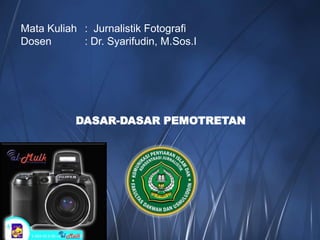 DASAR-DASAR PEMOTRETAN
Mata Kuliah : Jurnalistik Fotografi
Dosen : Dr. Syarifudin, M.Sos.I
 