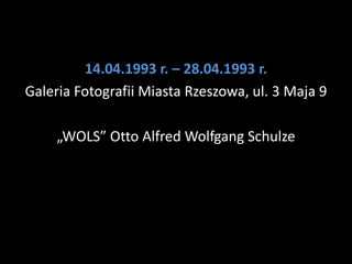 14.04.1993 r. – 28.04.1993 r.
Galeria Fotografii Miasta Rzeszowa, ul. 3 Maja 9

     „WOLS” Otto Alfred Wolfgang Schulze
 