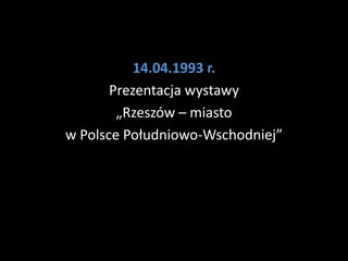 14.04.1993 r.
       Prezentacja wystawy
        „Rzeszów – miasto
w Polsce Południowo-Wschodniej”
 