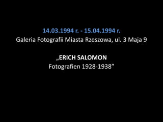 14.03.1994 r. - 15.04.1994 r.
Galeria Fotografii Miasta Rzeszowa, ul. 3 Maja 9

             „ERICH SALOMON
           Fotografien 1928-1938”
 