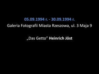 05.09.1994 r. - 30.09.1994 r.
Galeria Fotografii Miasta Rzeszowa, ul. 3 Maja 9

           „Das Getto” Heinrich Jöst
 
