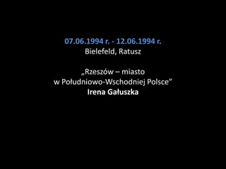 07.06.1994 r. - 12.06.1994 r.
       Bielefeld, Ratusz

       „Rzeszów – miasto
w Południowo-Wschodniej Polsce”
         Irena Gałuszka
 