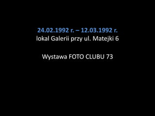 24.02.1992 r. – 12.03.1992 r.
lokal Galerii przy ul. Matejki 6

  Wystawa FOTO CLUBU 73
 
