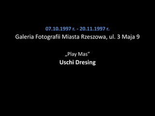 07.10.1997 r. - 20.11.1997 r.
Galeria Fotografii Miasta Rzeszowa, ul. 3 Maja 9

                   „Play Mas”
                 Uschi Dresing
 