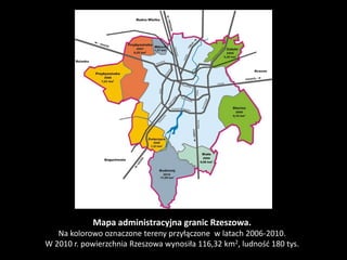 Mapa administracyjna granic Rzeszowa.
   Na kolorowo oznaczone tereny przyłączone w latach 2006-2010.
W 2010 r. powierzchnia Rzeszowa wynosiła 116,32 km2, ludność 180 tys.
 