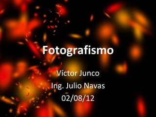 Fotografismo
Víctor Junco
Ing. Julio Navas
02/08/12
 