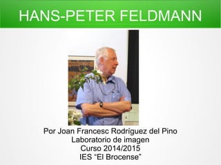HANS-PETER FELDMANN
Por Joan Francesc Rodríguez del Pino
Laboratorio de imagen
Curso 2014/2015
IES “El Brocense”
 