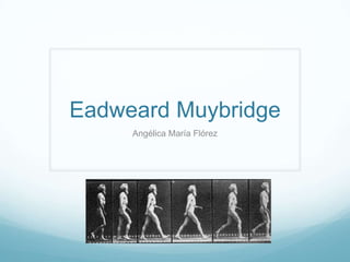 Eadweard Muybridge
     Angélica María Flórez
 