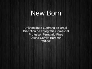 New Born
Universidade Luterana do Brasil
Disciplina de Fotografia Comercial
Professor Fernando Pires
Aluna Camila Barbosa
2016/2
 