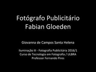 Fotógrafo Publicitário
Fabian Gloeden
Giovanna de Campos Santa Helena
Iluminação III - Fotografia Publicitária 2016/1
Curso de Tecnologia em Fotografia / ULBRA
Professor Fernando Pires
 