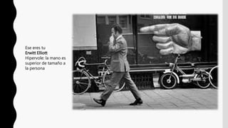 Ese eres tu
Erwitt Elliott
Hipervole: la mano es
superior de tamaño a
la persona
 