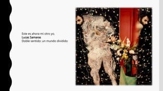 Este es ahora mi otro yo.
Lucas Samaras
Doble sentido: un mundo dividido
 