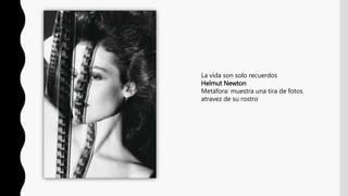 La vida son solo recuerdos
Helmut Newton
Metáfora: muestra una tira de fotos
atravez de su rostro
 