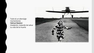 Todo es un aterrizaje
momentaneo
Helmut Newton
Gradación: tratando de salvar
su vida de la muerte
 