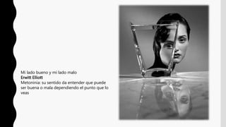 Mi lado bueno y mi lado malo
Erwitt Elliott
Metoninia: su sentido da entender que puede
ser buena o mala dependiendo el punto que lo
veas
 