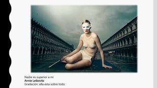 Nadie es superior a mi
Annie Leibovitz
Gradación: ella esta sobre todo
 