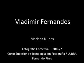 Vladimir Fernandes
Fotografia Comercial – 2016/2
Curso Superior de Tecnologia em Fotografia / ULBRA
Fernando Pires
Mariana Nunes
 