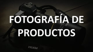 FOTOGRAFÍA DE
PRODUCTOS
 
