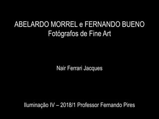 ABELARDO MORREL e FERNANDO BUENO
Fotógrafos de Fine Art
Nair Ferrari Jacques
Iluminação IV – 2018/1 Professor Fernando Pires
 