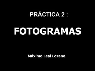 PRÁCTICA 2 :


FOTOGRAMAS

  Máximo Leal Lozano.
 