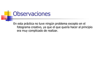Observaciones
En esta práctica no tuve ningún problema excepto en el
  fotograma creativo, ya que el que quería hacer al principio
  era muy complicado de realizar.
 