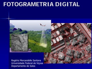 FOTOGRAMETRIA DIGITAL




  Rogério Mercandelle Santana
  Universidade Federal de Viçosa
  Departamento de Solos
 