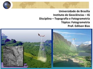 Universidade de Brasília
            Instituto de Geociências – IG
Disciplina – Topografia e Fotogrametria
                   Tópico: Fotogrametria
                        Prof. Edilson Bias
 