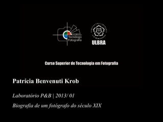 Patrícia Benvenuti Krob
Laboratório P&B | 2013/ 01
Biografia de um fotógrafo do século XIX
 