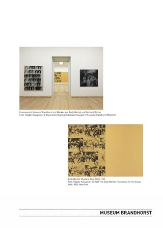 Innenansicht Museum Brandhorst mit Werken von Andy Warhol und Gerhard Richter
Foto: Haydar Koyupinar; © Bayerische Staatsgemäldesammlungen | Museum Brandhorst München




                                            Andy Warhol Mustard Race Riot | 1963
                                            Foto: Haydar Koyupinar; © 2009 The Andy Warhol Foundation for the Visual
                                            Arts / ARS, New York
 