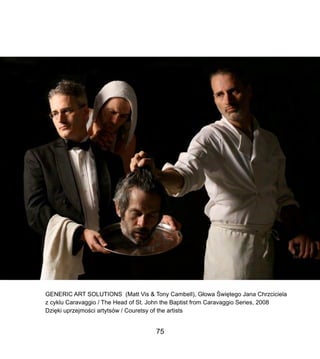 GENERIC ART SOLUTIONS (Matt Vis & Tony Cambell), G?owa ?wi?tego Jana Chrzciciela
z cyklu Caravaggio / The Head of St. John the Baptist from Caravaggio Series, 2008
Dzi?ki uprzejmo?ci artytsw / Couretsy of the artists
75
 