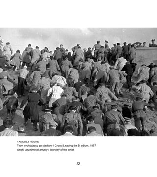 TADEUSZ ROLKE
T?um wychodz?cy ze stadionu / Crowd Leaving the St adium, 1957
dzi?ki uprzejmo?ci artysty / courtesy of the artist
82
 