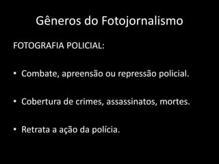 Gêneros do Fotojornalismo
FOTOGRAFIA POLICIAL:
• Combate, apreensão ou repressão policial.
• Cobertura de crimes, assassinatos, mortes.
• Retrata a ação da polícia.

 