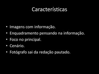 Características
•
•
•
•
•

Imagens com informação.
Enquadramento pensando na informação.
Foco no principal.
Cenário.
Fotógrafo sai da redação pautado.

 