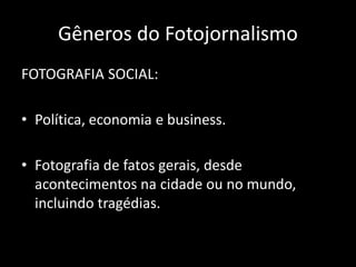 Gêneros do Fotojornalismo
FOTOGRAFIA SOCIAL:
• Política, economia e business.
• Fotografia de fatos gerais, desde
acontecimentos na cidade ou no mundo,
incluindo tragédias.

 