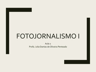 FOTOJORNALISMO I
Aula 2
Profa. Julia Dantas de Oliveira Penteado
 