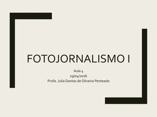 FOTOJORNALISMO I
Aula 4
19/04/2016
Profa. Julia Dantas de Oliveira Penteado
 