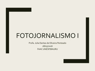 FOTOJORNALISMO I
Profa. Julia Dantas de Oliveira Penteado
18/05/2016
FAAC UNESP/BAURU
 