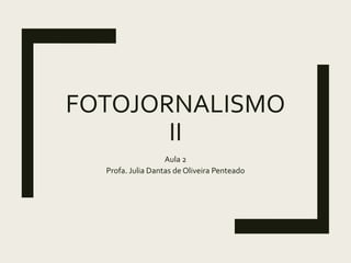 FOTOJORNALISMO
II
Aula 2
Profa. Julia Dantas de Oliveira Penteado
 