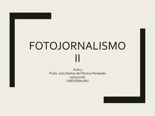 FOTOJORNALISMO
II
Aula 3
Profa. Julia Dantas de Oliveira Penteado
07/04/2016
UNESP/BAURU
 